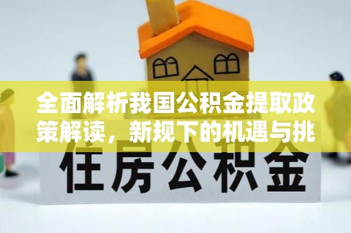 七星关全面解析我国公积金提取政策解读，新规下的机遇与挑战
