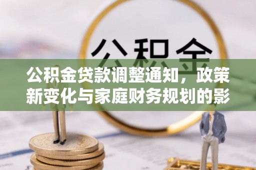 七星关公积金贷款调整通知，政策新变化与家庭财务规划的影响