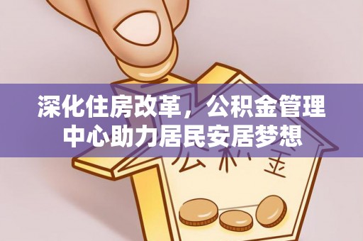七星关深化住房改革，公积金管理中心助力居民安居梦想