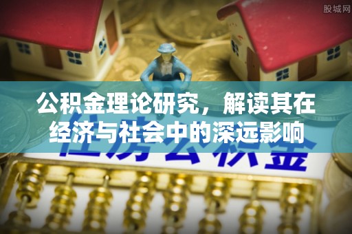 七星关公积金理论研究，解读其在经济与社会中的深远影响