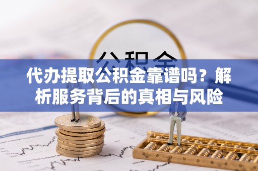 七星关代办提取公积金靠谱吗？解析服务背后的真相与风险