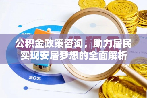 七星关公积金政策咨询，助力居民实现安居梦想的全面解析