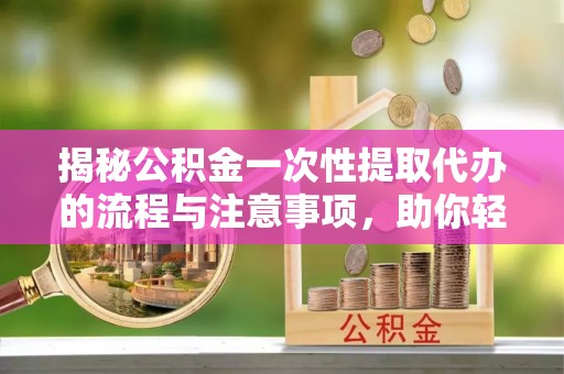 七星关揭秘公积金一次性提取代办的流程与注意事项，助你轻松搞定财务规划