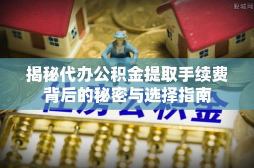 七星关揭秘代办公积金提取手续费背后的秘密与选择指南