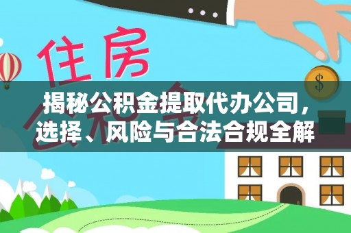 七星关揭秘公积金提取代办公司，选择、风险与合法合规全解析