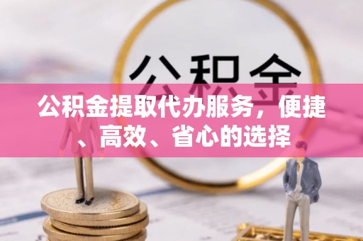 七星关公积金提取代办服务，便捷、高效、省心的选择