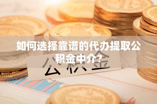 七星关如何选择靠谱的代办提取公积金中介？