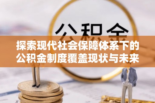七星关探索现代社会保障体系下的公积金制度覆盖现状与未来发展