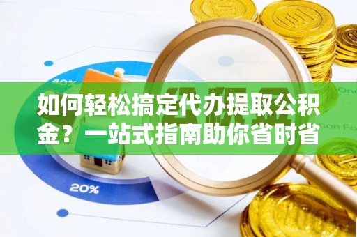 七星关如何轻松搞定代办提取公积金？一站式指南助你省时省心