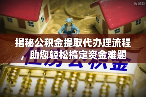 七星关揭秘公积金提取代办理流程，助您轻松搞定资金难题