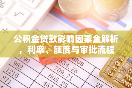 七星关公积金贷款影响因素全解析，利率、额度与审批流程