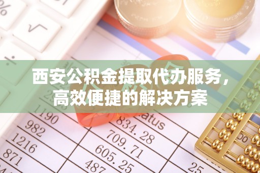 七星关西安公积金提取代办服务，高效便捷的解决方案