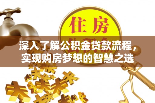 七星关深入了解公积金贷款流程，实现购房梦想的智慧之选