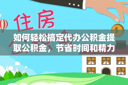 七星关如何轻松搞定代办公积金提取公积金，节省时间和精力的秘密武器