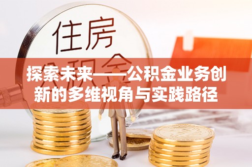 七星关探索未来——公积金业务创新的多维视角与实践路径