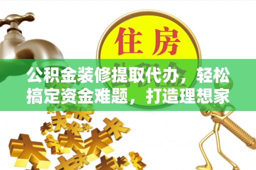 七星关公积金装修提取代办，轻松搞定资金难题，打造理想家居