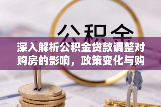 七星关深入解析公积金贷款调整对购房的影响，政策变化与购房者选择