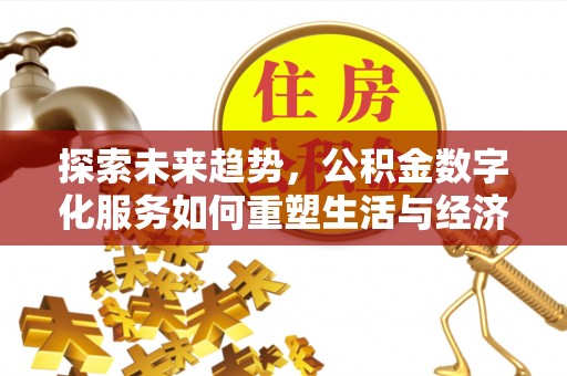 七星关探索未来趋势，公积金数字化服务如何重塑生活与经济