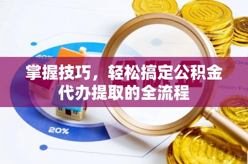 七星关掌握技巧，轻松搞定公积金代办提取的全流程