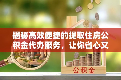 七星关揭秘高效便捷的提取住房公积金代办服务，让你省心又省力