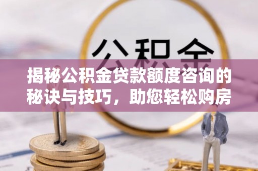 七星关揭秘公积金贷款额度咨询的秘诀与技巧，助您轻松购房！