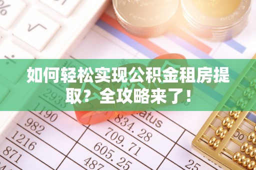 七星关如何轻松实现公积金租房提取？全攻略来了！