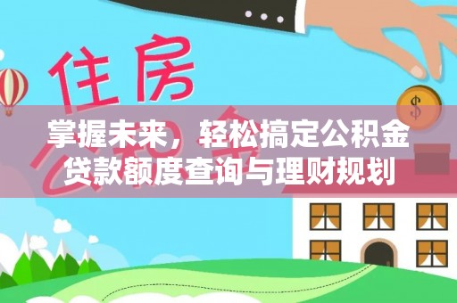 七星关掌握未来，轻松搞定公积金贷款额度查询与理财规划