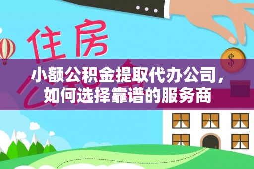 七星关小额公积金提取代办公司，如何选择靠谱的服务商