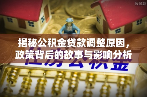 七星关揭秘公积金贷款调整原因，政策背后的故事与影响分析