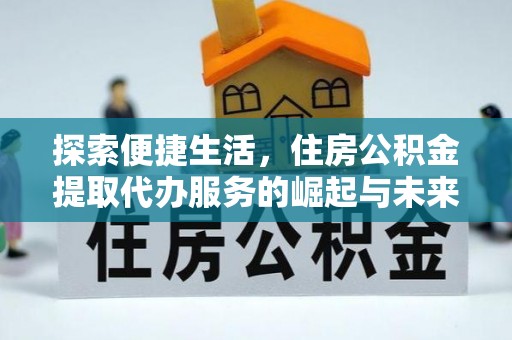 七星关探索便捷生活，住房公积金提取代办服务的崛起与未来趋势