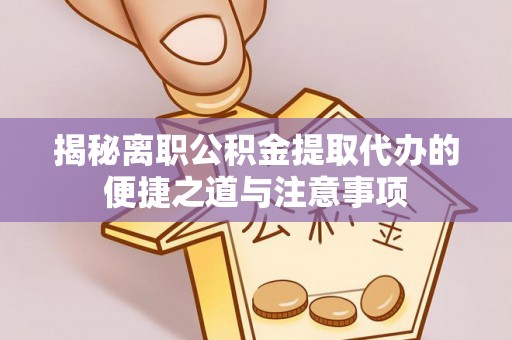 七星关揭秘离职公积金提取代办的便捷之道与注意事项