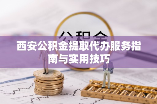 七星关西安公积金提取代办服务指南与实用技巧