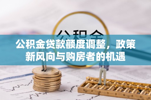七星关公积金贷款额度调整，政策新风向与购房者的机遇