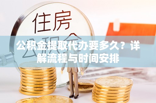 七星关公积金提取代办要多久？详解流程与时间安排