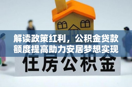 七星关解读政策红利，公积金贷款额度提高助力安居梦想实现