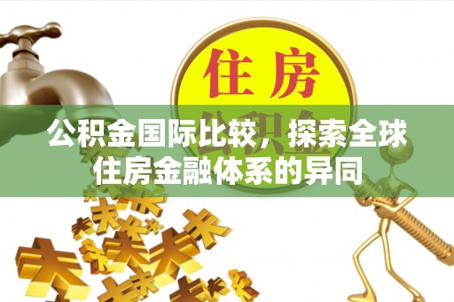 七星关公积金国际比较，探索全球住房金融体系的异同