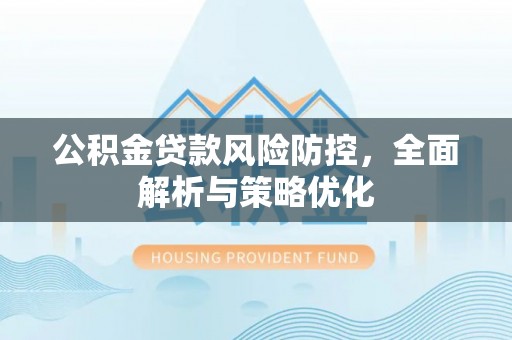七星关公积金贷款风险防控，全面解析与策略优化