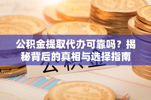 七星关公积金提取代办可靠吗？揭秘背后的真相与选择指南