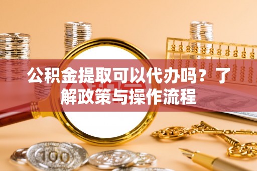 七星关公积金提取可以代办吗？了解政策与操作流程