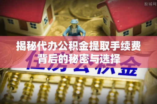 七星关揭秘代办公积金提取手续费背后的秘密与选择