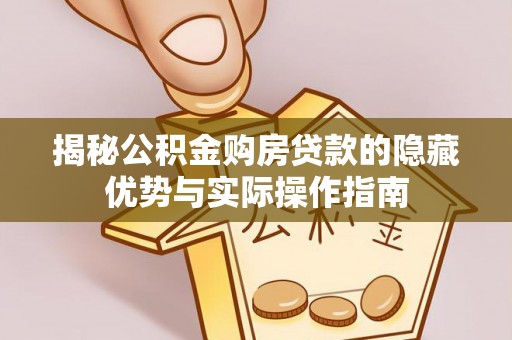 七星关揭秘公积金购房贷款的隐藏优势与实际操作指南