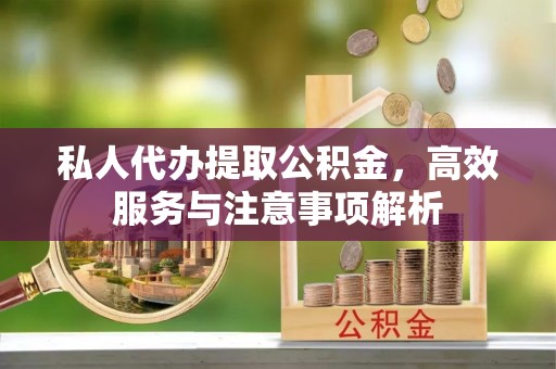 七星关私人代办提取公积金，高效服务与注意事项解析