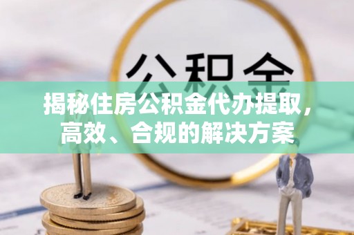 七星关揭秘住房公积金代办提取，高效、合规的解决方案