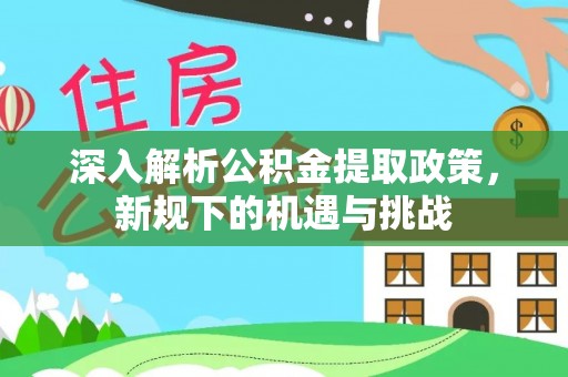 七星关深入解析公积金提取政策，新规下的机遇与挑战