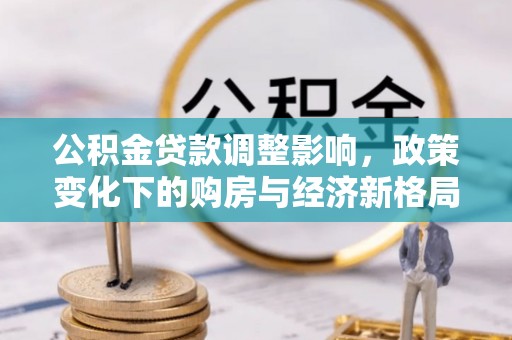 七星关公积金贷款调整影响，政策变化下的购房与经济新格局