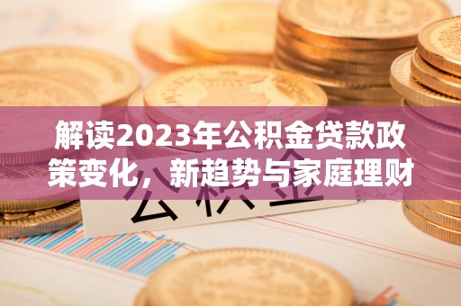 七星关解读2023年公积金贷款政策变化，新趋势与家庭理财规划