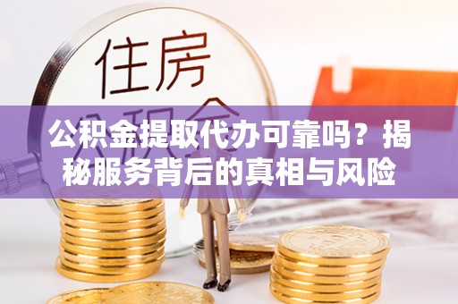 七星关公积金提取代办可靠吗？揭秘服务背后的真相与风险