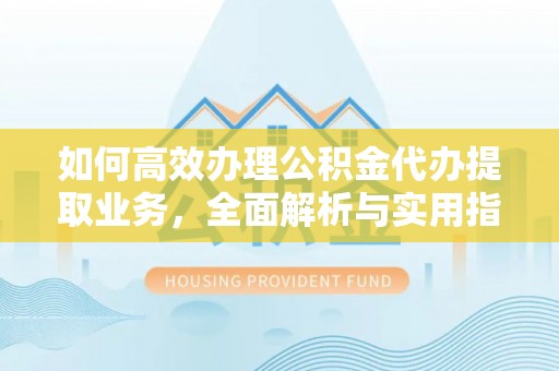 七星关如何高效办理公积金代办提取业务，全面解析与实用指南