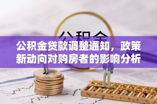 七星关公积金贷款调整通知，政策新动向对购房者的影响分析