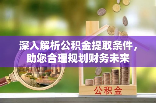 七星关深入解析公积金提取条件，助您合理规划财务未来